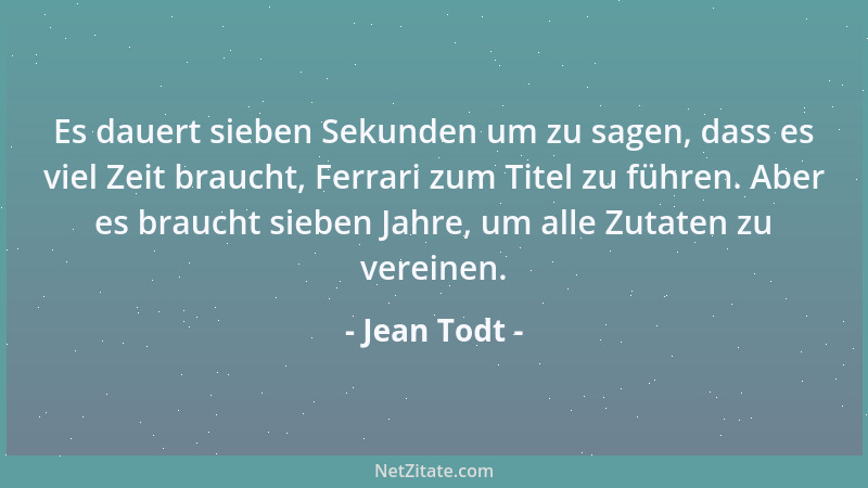 Jean Todt - Es dauert sieben Sekunden um zu sagen, dass es viel Zeit braucht, Ferrari zum Titel zu führen. Aber es braucht...
