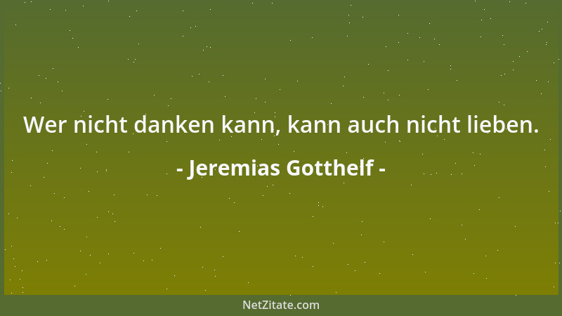 Jeremias Gotthelf - Wer nicht danken kann, kann auch nicht lieben....