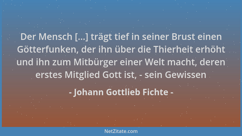 Johann Gottlieb Fichte - Der Mensch [...] trägt tief in seiner Brust einen Götterfunken, der ihn über die Thierheit erhöht...