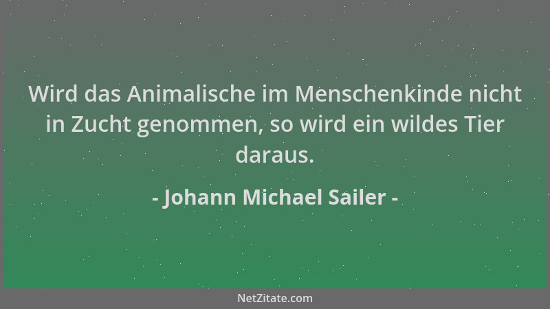Johann Michael Sailer - Wird das Animalische im Menschenkinde nicht in Zucht genommen, so wird ein wildes Tier daraus....