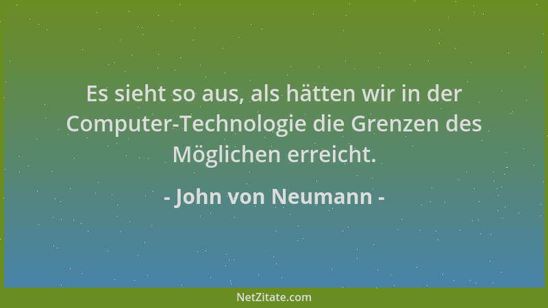 John von Neumann - Es sieht so aus, als hätten wir in der Computer-Technologie die Grenzen des Möglichen erreicht....