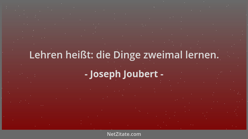 Joseph Joubert - Lehren heißt: die Dinge zweimal lernen....