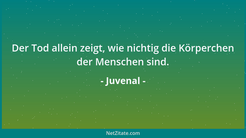 Juvenal - Der Tod allein zeigt, wie nichtig die Körperchen der Menschen sind....