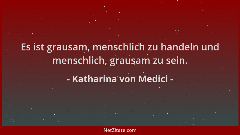 Katharina von Medici - Es ist grausam, menschlich zu handeln und menschlich, grausam zu sein....