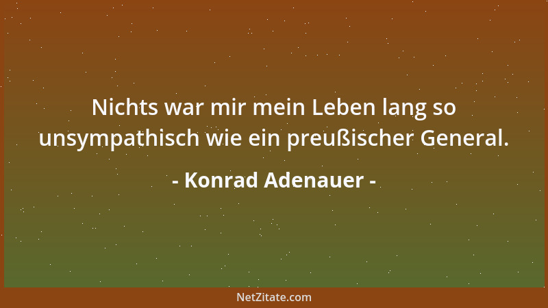 Konrad Adenauer - Nichts war mir mein Leben lang so unsympathisch wie ein preußischer General....