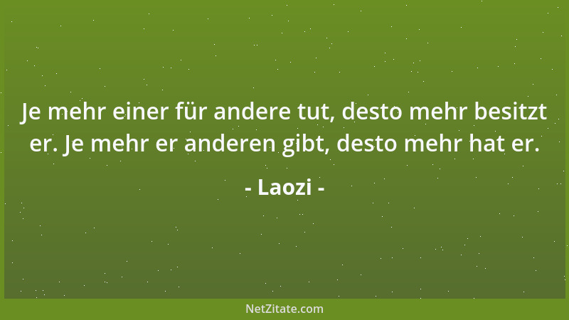 Laozi - Je mehr einer für andere tut, desto mehr besitzt er. Je mehr er anderen gibt, desto mehr hat er....