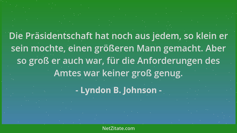 Lyndon B. Johnson - Die Präsidentschaft hat noch aus jedem, so klein er sein mochte, einen größeren Mann gemacht. Aber so g...