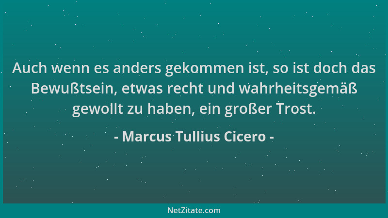 Marcus Tullius Cicero - Auch wenn es anders gekommen ist, so ist doch das Bewußtsein, etwas recht und wahrheitsgemäß gewoll...