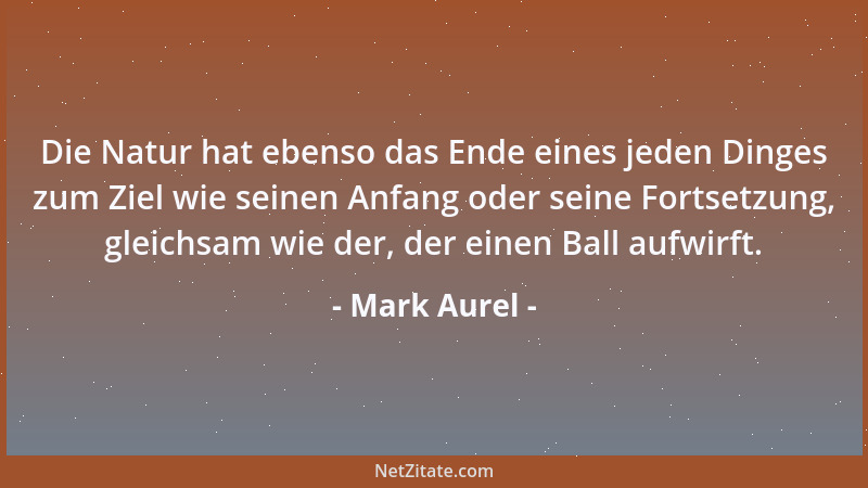 Mark Aurel - Die Natur hat ebenso das Ende eines jeden Dinges zum Ziel wie seinen Anfang oder seine Fortsetzung, gleichsam...