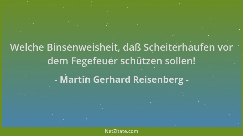 Martin Gerhard Reisenberg - Welche Binsenweisheit, daß Scheiterhaufen vor dem Fegefeuer schützen sollen!...