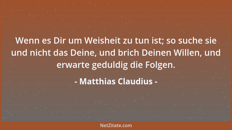 Matthias Claudius - Wenn es Dir um Weisheit zu tun ist; so suche sie und nicht das Deine, und brich Deinen Willen, und erwa...