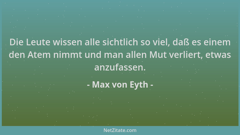 Max von Eyth - Die Leute wissen alle sichtlich so viel, daß es einem den Atem nimmt und man allen Mut verliert, etwas anzuf...