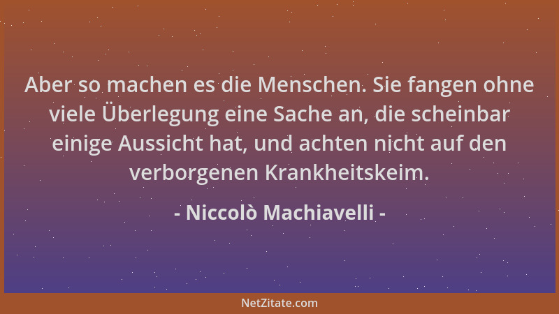 Niccolò Machiavelli - Aber so machen es die Menschen. Sie fangen ohne viele Überlegung eine Sache an, die scheinbar einige...