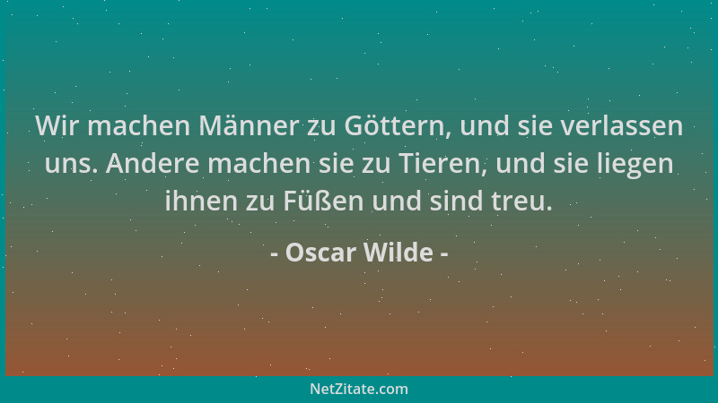 Oscar Wilde - Wir machen Männer zu Göttern, und sie verlassen uns. Andere machen sie zu Tieren, und sie liegen ihnen zu Füß...