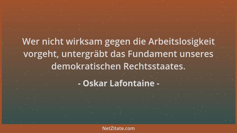 Oskar Lafontaine - Wer nicht wirksam gegen die Arbeitslosigkeit vorgeht, untergräbt das Fundament unseres demokratischen Re...