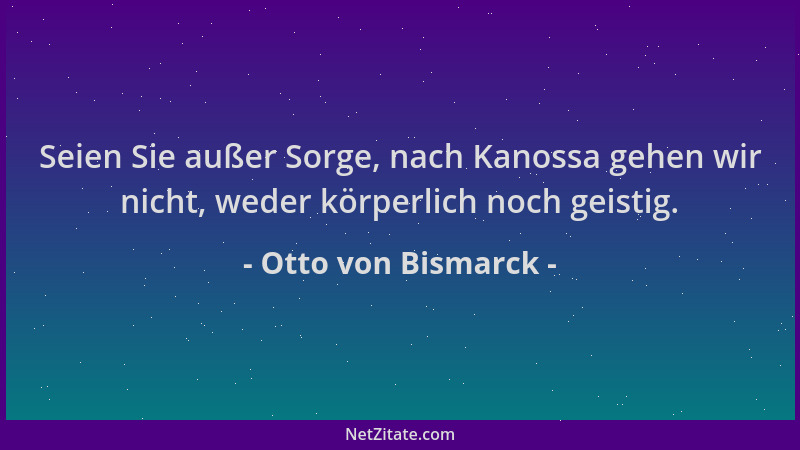 Otto von Bismarck - Seien Sie außer Sorge, nach Kanossa gehen wir nicht, weder körperlich noch geistig....