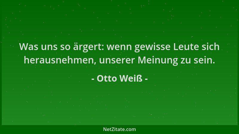 Otto Weiß - Was uns so ärgert: wenn gewisse Leute sich herausnehmen, unserer Meinung zu sein....