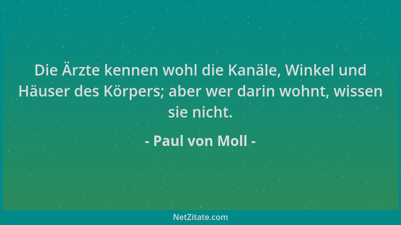 Paul von Moll - Die Ärzte kennen wohl die Kanäle, Winkel und Häuser des Körpers; aber wer darin wohnt, wissen sie nicht....
