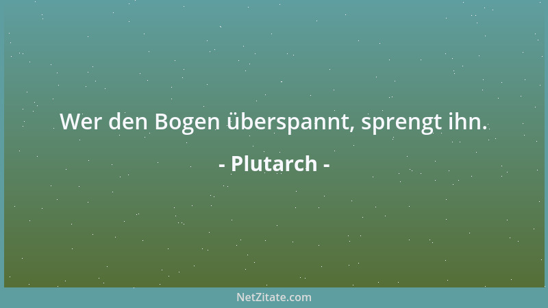 Plutarch - Wer den Bogen überspannt, sprengt ihn....