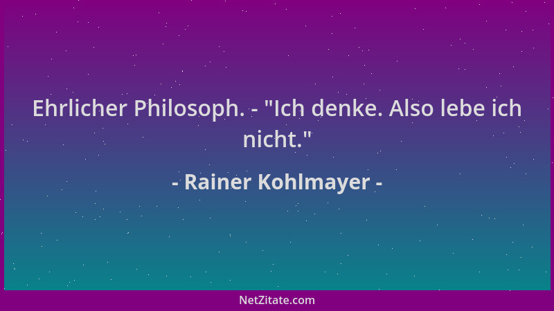 Rainer Kohlmayer - Ehrlicher Philosoph. -  "Ich denke. Also lebe ich nicht. "...