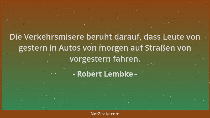 Robert Lembke - Die Verkehrsmisere beruht darauf, dass Leute von gestern in Autos von morgen auf Straßen von vorgestern fah...
