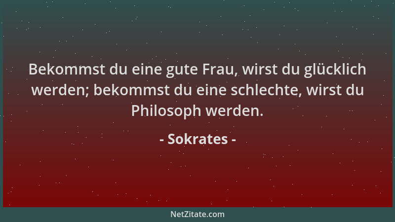 Sokrates - Bekommst du eine gute Frau, wirst du glücklich werden; bekommst du eine schlechte, wirst du Philosoph werden....
