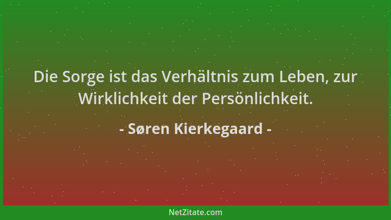 Søren Kierkegaard - Die Sorge ist das Verhältnis zum Leben, zur Wirklichkeit der Persönlichkeit....