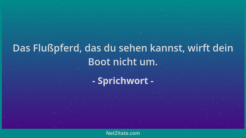 Sprichwort - Das Flußpferd, das du sehen kannst, wirft dein Boot nicht um....