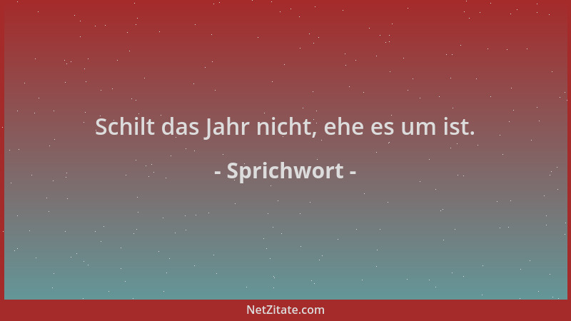 Sprichwort - Schilt das Jahr nicht, ehe es um ist....