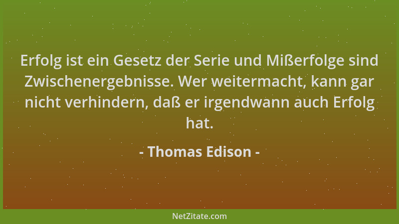 Thomas Edison - Erfolg ist ein Gesetz der Serie und Mißerfolge sind Zwischenergebnisse. Wer weitermacht, kann gar nicht ver...