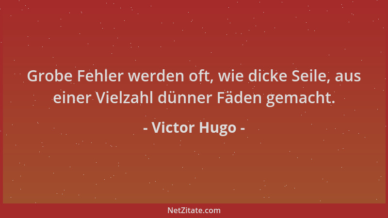 Victor Hugo - Grobe Fehler werden oft, wie dicke Seile, aus einer Vielzahl dünner Fäden gemacht....