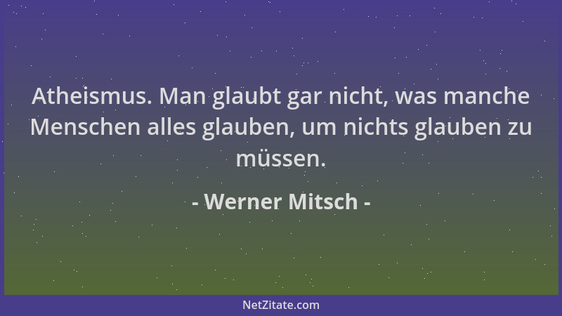 Werner Mitsch - Atheismus. Man glaubt gar nicht, was manche Menschen alles glauben, um nichts glauben zu müssen....