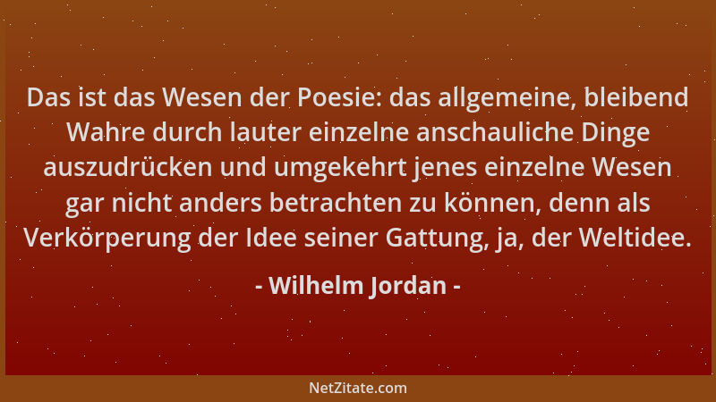 Wilhelm Jordan - Das ist das Wesen der Poesie: das allgemeine, bleibend Wahre durch lauter einzelne anschauliche Dinge ausz...
