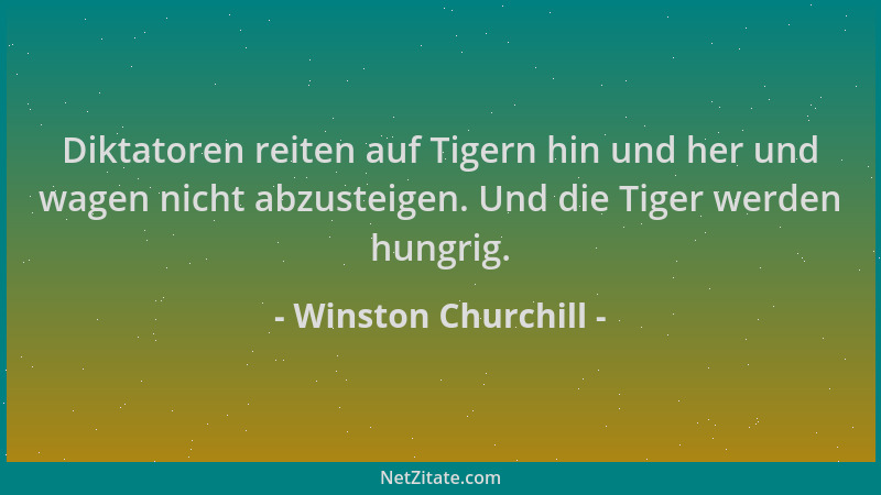 Winston Churchill - Diktatoren reiten auf Tigern hin und her und wagen nicht abzusteigen. Und die Tiger werden hungrig....