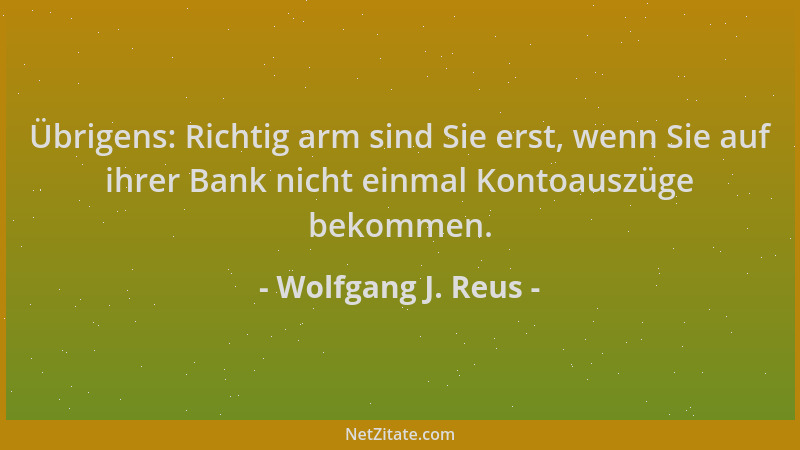 Wolfgang J. Reus - Übrigens: Richtig arm sind Sie erst, wenn Sie auf ihrer Bank nicht einmal Kontoauszüge bekommen....
