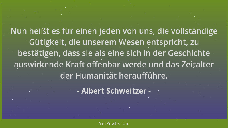 Albert Schweitzer - Nun heißt es für einen jeden von uns, die vollständige Gütigkeit, die unserem Wesen entspricht, zu best...