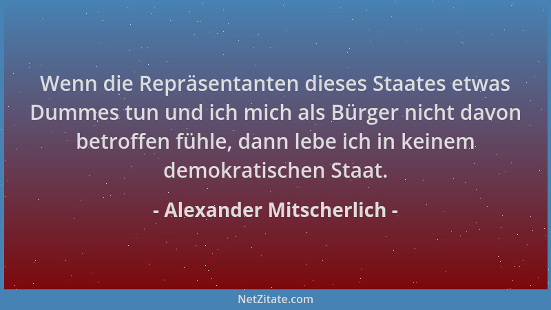 Alexander Mitscherlich - Wenn die Repräsentanten dieses Staates etwas Dummes tun und ich mich als Bürger nicht davon betrof...