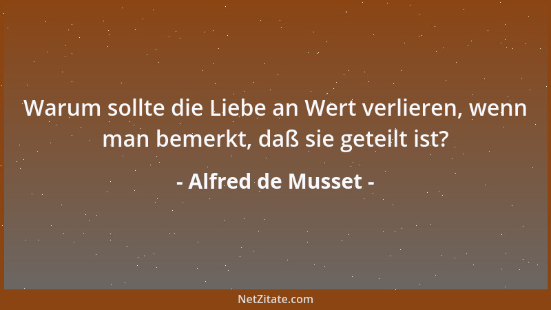 Alfred de Musset - Warum sollte die Liebe an Wert verlieren, wenn man bemerkt, daß sie geteilt ist?...