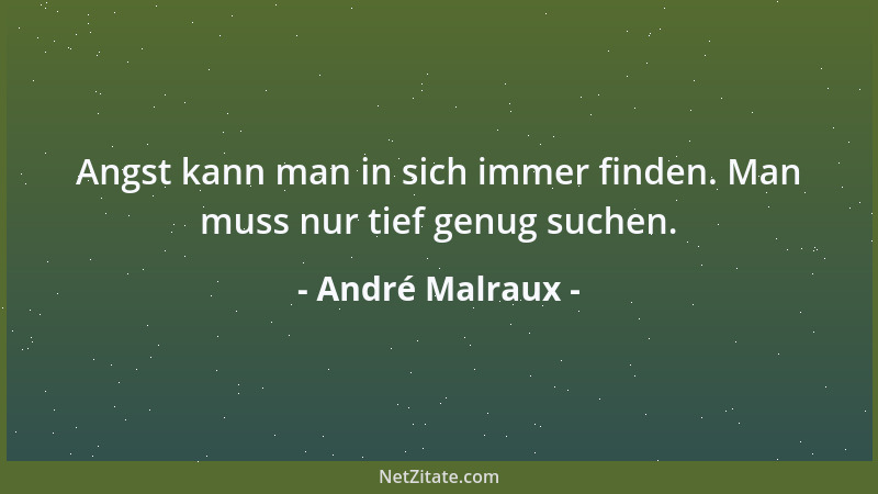 André Malraux - Angst kann man in sich immer finden. Man muss nur tief genug suchen....