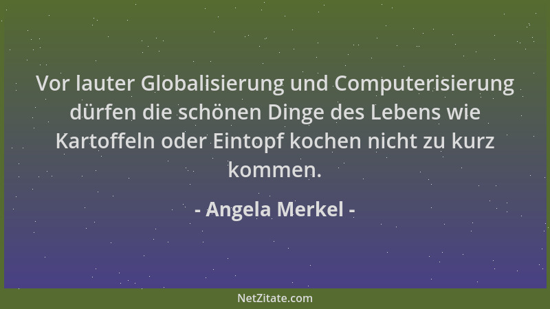 Angela Merkel - Vor lauter Globalisierung und Computerisierung dürfen die schönen Dinge des Lebens wie Kartoffeln oder Eint...