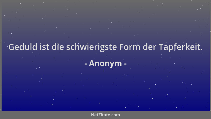 Anonym - Geduld ist die schwierigste Form der Tapferkeit....
