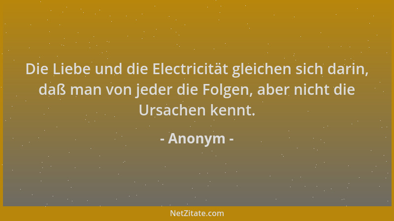 Anonym - Die Liebe und die Electricität gleichen sich darin, daß man von jeder die Folgen, aber nicht die Ursachen kennt....