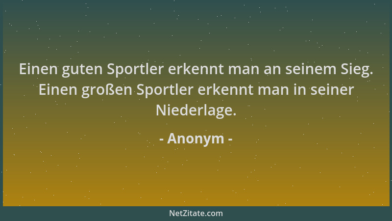Anonym - Einen guten Sportler erkennt man an seinem Sieg. Einen großen Sportler erkennt man in seiner Niederlage....