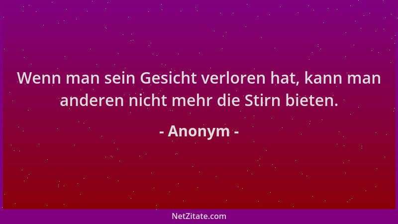 Anonym - Wenn man sein Gesicht verloren hat, kann man anderen nicht mehr die Stirn bieten....