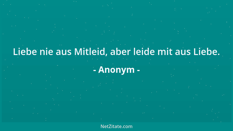 Anonym - Liebe nie aus Mitleid, aber leide mit aus Liebe....