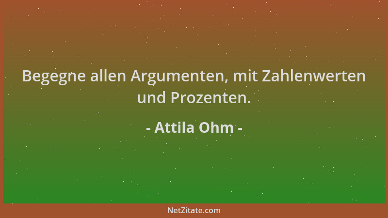 Attila Ohm - Begegne allen Argumenten, mit Zahlenwerten und Prozenten....