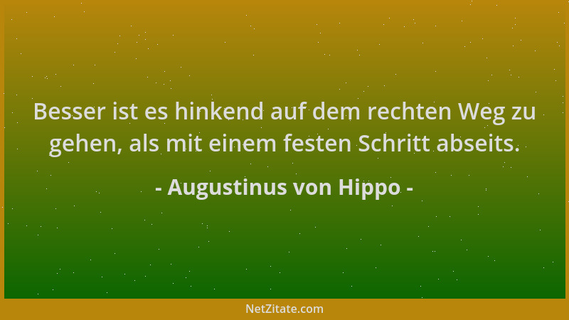 Augustinus von Hippo - Besser ist es hinkend auf dem rechten Weg zu gehen, als mit einem festen Schritt abseits....