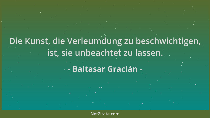 Baltasar Gracián - Die Kunst, die Verleumdung zu beschwichtigen, ist, sie unbeachtet zu lassen....