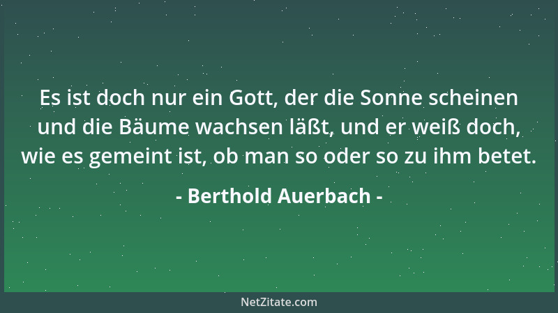 Berthold Auerbach - Es ist doch nur ein Gott, der die Sonne scheinen und die Bäume wachsen läßt, und er weiß doch, wie es g...