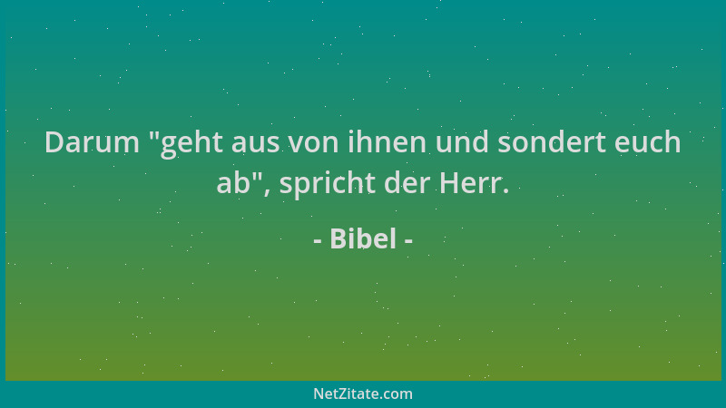Bibel - Darum  "geht aus von ihnen und sondert euch ab ", spricht der Herr....